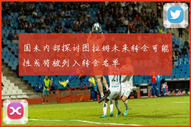国米内部探讨图拉姆未来转会可能性或将被列入转会名单
