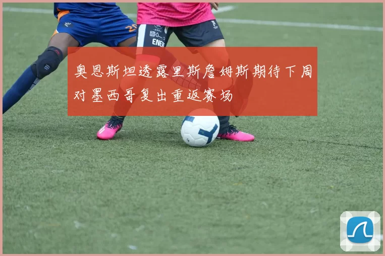奥恩斯坦透露里斯詹姆斯期待下周对墨西哥复出重返赛场