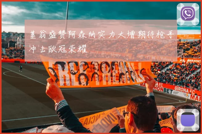 基翁盛赞阿森纳实力大增期待枪手冲击欧冠荣耀