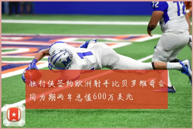 独行侠签约欧洲射手比贝罗维奇合同为期两年总值600万美元