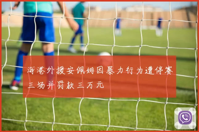 海港外援安佩姆因暴力行为遭停赛三场并罚款三万元