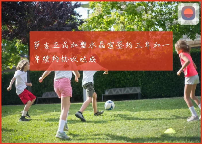 萨吉正式加盟水晶宫签约三年加一年续约协议达成