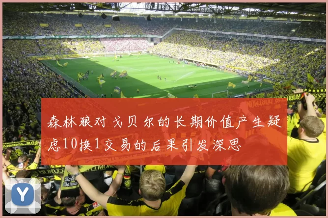 森林狼对戈贝尔的长期价值产生疑虑10换1交易的后果引发深思