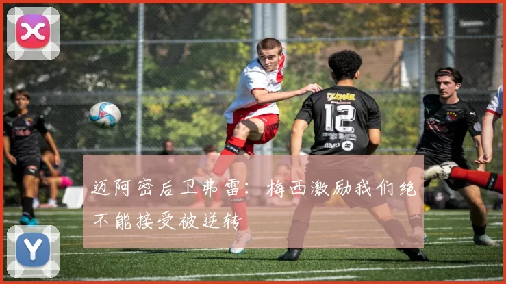 迈阿密后卫弗雷：梅西激励我们绝不能接受被逆转