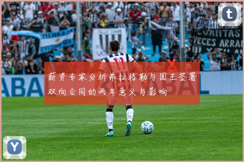 薪资专家分析弗拉格勒与国王签署双向合同的两年意义与影响