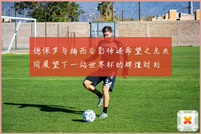 德保罗与梅西合影传递希望之光共同展望下一站世界杯的辉煌时刻