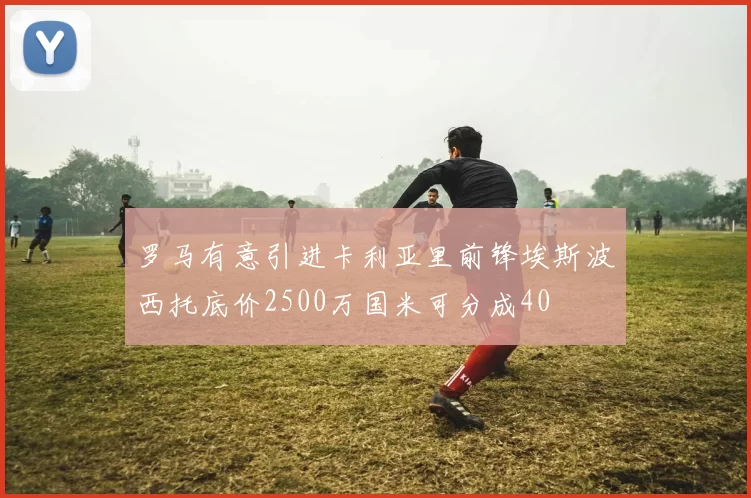 罗马有意引进卡利亚里前锋埃斯波西托底价2500万国米可分成40