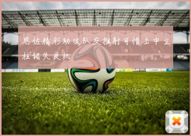 恩佐精彩助攻队友推射可惜击中立柱错失良机