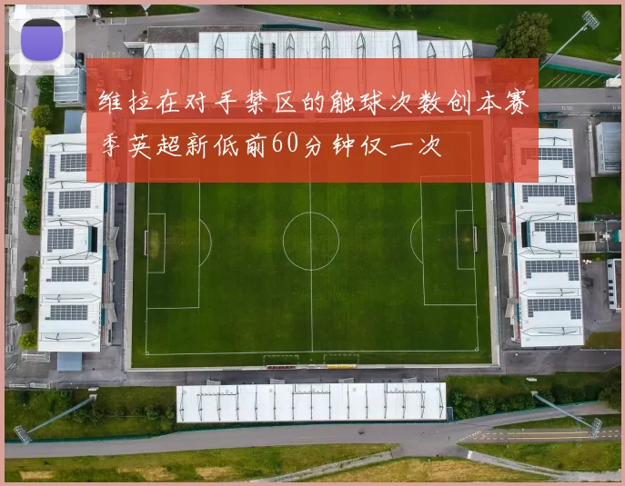 维拉在对手禁区的触球次数创本赛季英超新低前60分钟仅一次