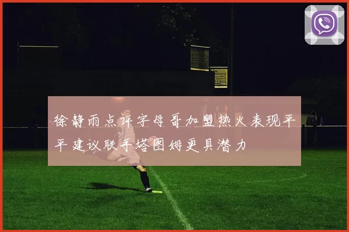 徐静雨点评字母哥加盟热火表现平平建议联手塔图姆更具潜力