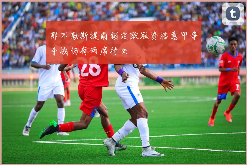那不勒斯提前锁定欧冠资格意甲争夺战仍有两席待决