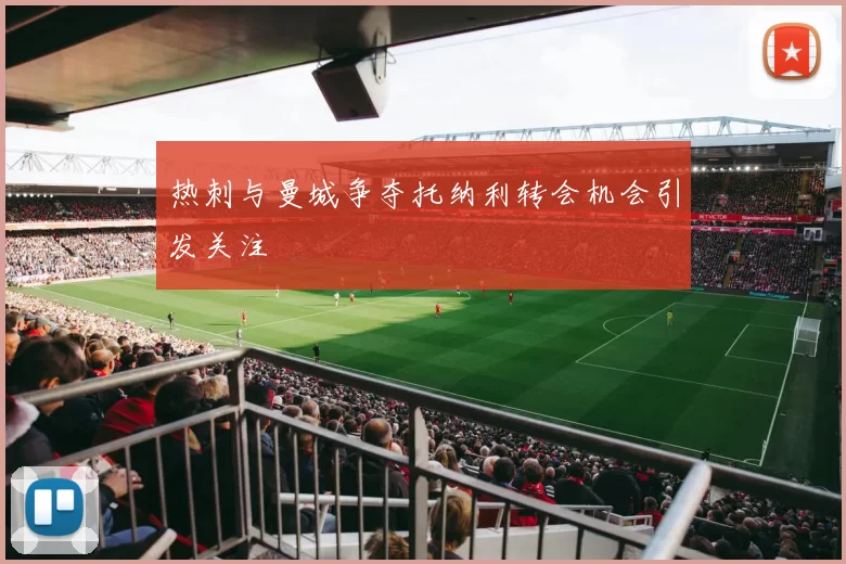 热刺与曼城争夺托纳利转会机会引发关注