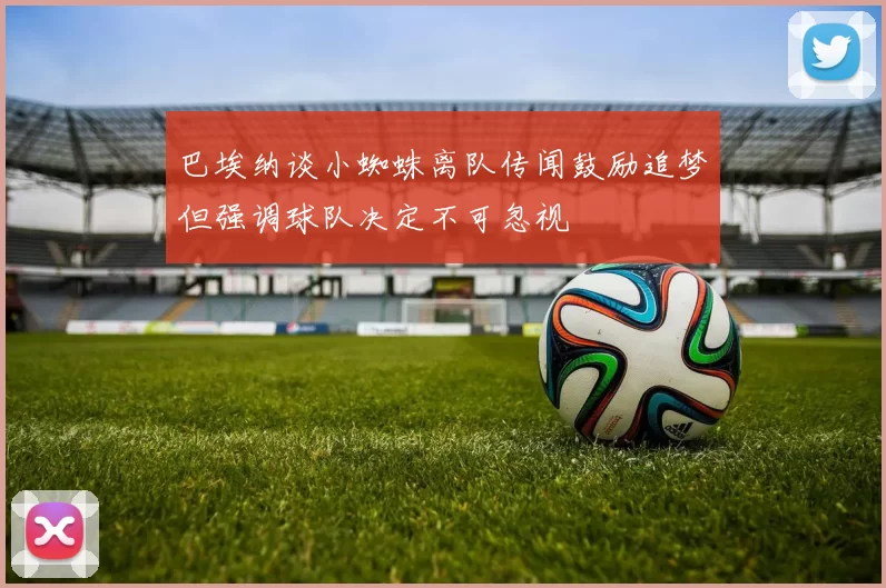 巴埃纳谈小蜘蛛离队传闻鼓励追梦但强调球队决定不可忽视