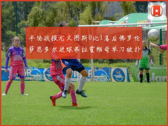 半场战报尤文图斯0比1落后佛罗伦萨恩多尔进球弗拉霍维奇单刀被扑救