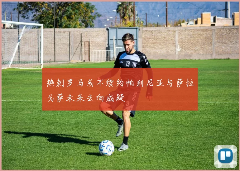 热刺罗马或不续约帕利尼亚与萨拉戈萨未来去向成疑