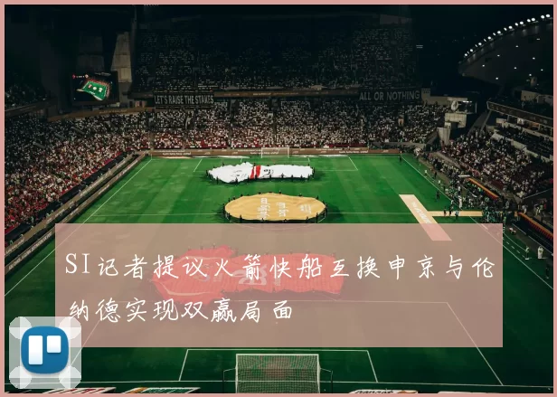 SI记者提议火箭快船互换申京与伦纳德实现双赢局面