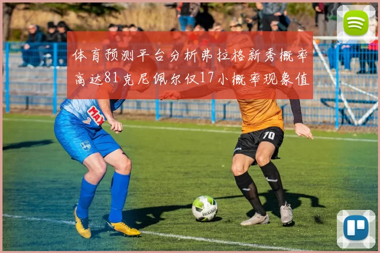 体育预测平台分析弗拉格新秀概率高达81克尼佩尔仅17小概率现象值得关注