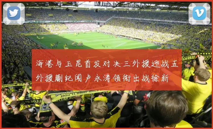 海港与玉昆首发对决三外援迎战五外援蒯纪闻卢永涛领衔出战徐新