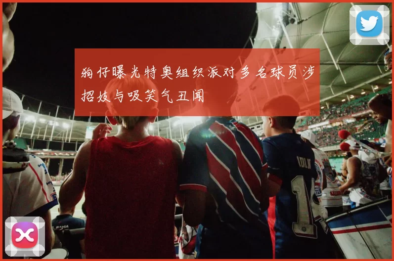 狗仔曝光特奥组织派对多名球员涉招妓与吸笑气丑闻