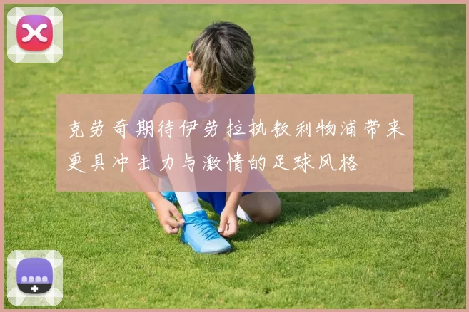 克劳奇期待伊劳拉执教利物浦带来更具冲击力与激情的足球风格