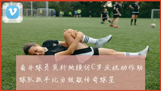 南非球员莫科纳模仿C罗庆祝动作助球队扳平比分致敬传奇球星
