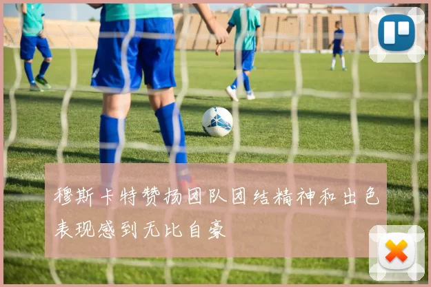 穆斯卡特赞扬团队团结精神和出色表现感到无比自豪