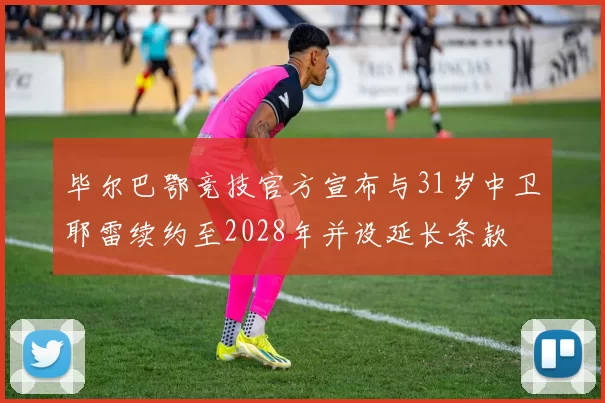 毕尔巴鄂竞技官方宣布与31岁中卫耶雷续约至2028年并设延长条款