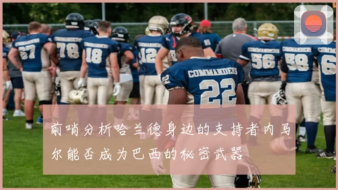前哨分析哈兰德身边的支持者内马尔能否成为巴西的秘密武器