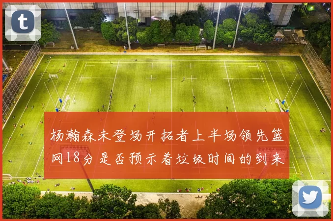 杨瀚森未登场开拓者上半场领先篮网18分是否预示着垃圾时间的到来