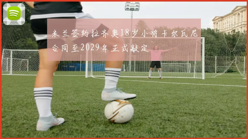 米兰签约拉齐奥18岁小将卡尔瓦尼合同至2029年正式敲定