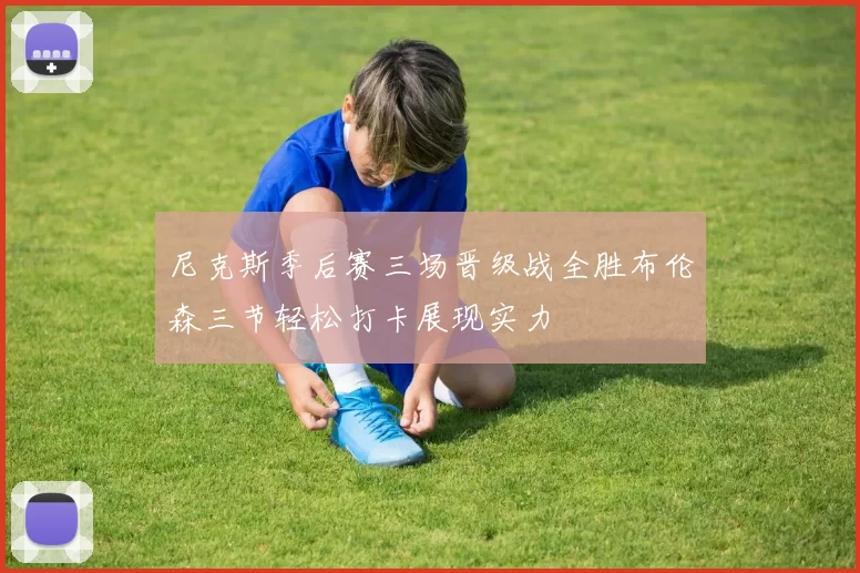 尼克斯季后赛三场晋级战全胜布伦森三节轻松打卡展现实力