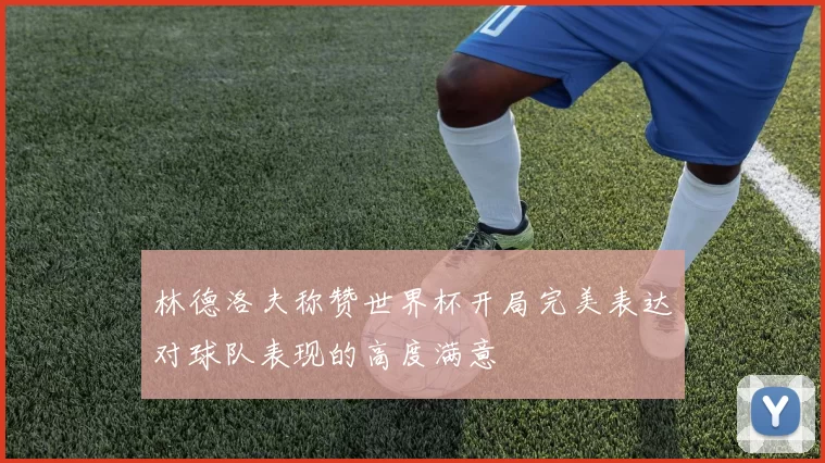 林德洛夫称赞世界杯开局完美表达对球队表现的高度满意
