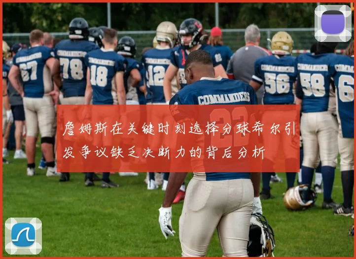 詹姆斯在关键时刻选择分球希尔引发争议缺乏决断力的背后分析