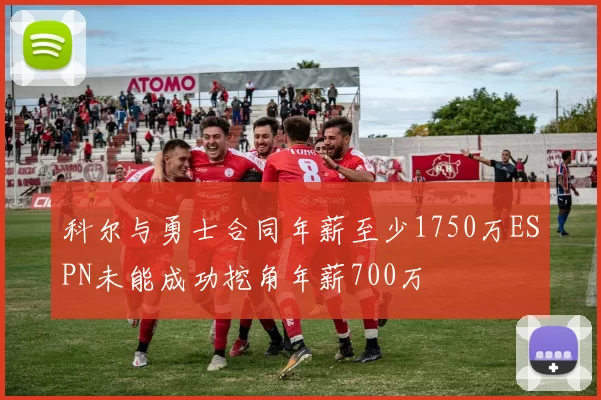 科尔与勇士合同年薪至少1750万ESPN未能成功挖角年薪700万