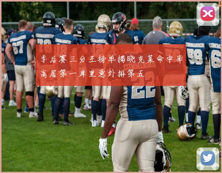 季后赛三分王榜单揭晓克莱命中率高居第一库里意外排第五