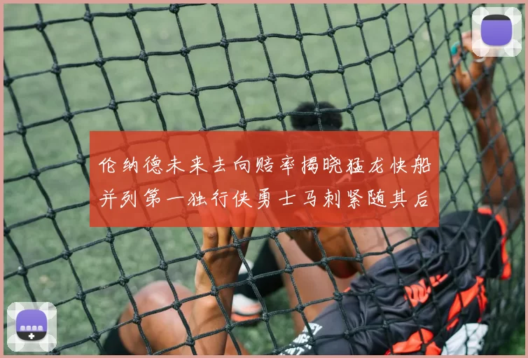 伦纳德未来去向赔率揭晓猛龙快船并列第一独行侠勇士马刺紧随其后