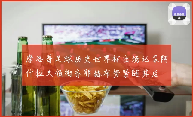 摩洛哥足球历史世界杯出场记录阿什拉夫领衔齐耶赫布努紧随其后